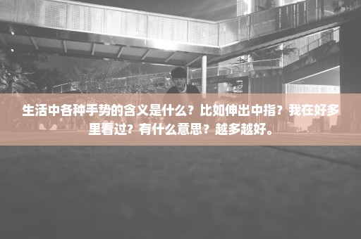 生活中各种手势的含义是什么？比如伸出中指？我在好多里看过？有什么意思？越多越好。