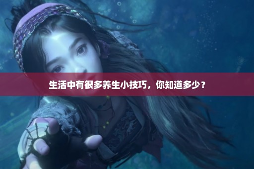 生活中有很多养生小技巧，你知道多少？