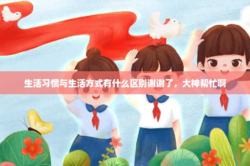 生活习惯与生活方式有什么区别谢谢了，大神帮忙啊