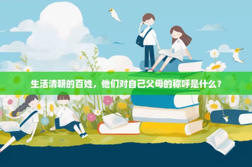 生活清朝的百姓，他们对自己父母的称呼是什么？