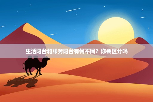 生活阳台和服务阳台有何不同？你会区分吗