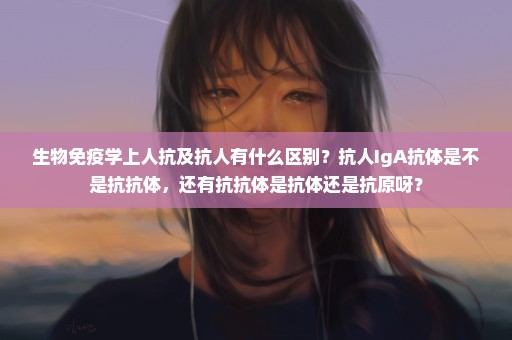 生物免疫学上人抗及抗人有什么区别？抗人IgA抗体是不是抗抗体，还有抗抗体是抗体还是抗原呀？