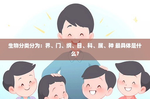 生物分类分为：界、门、纲、目、科、属、种 最具体是什么？