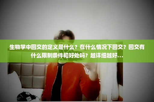 生物学中回交的定义是什么？在什么情况下回交？回交有什么限制条件和好处吗？越详细越好…