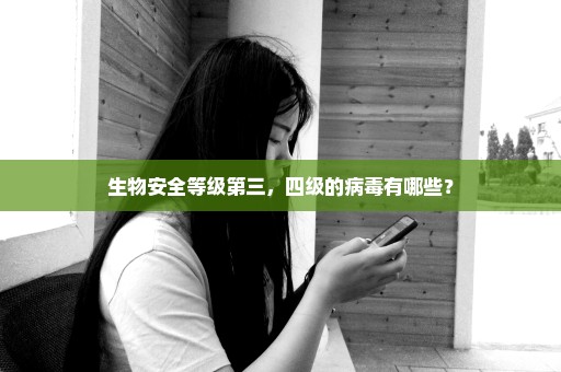 生物安全等级第三，四级的病毒有哪些？
