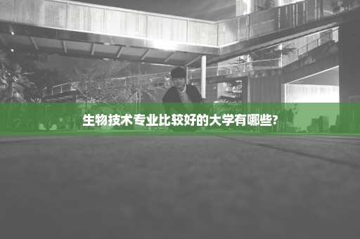 生物技术专业比较好的大学有哪些?