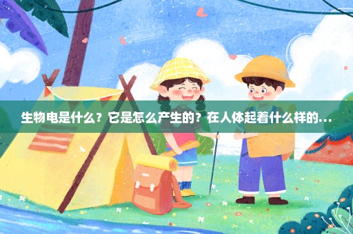 生物电是什么？它是怎么产生的？在人体起着什么样的…