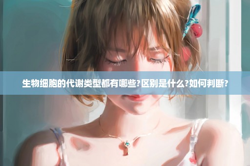 生物细胞的代谢类型都有哪些?区别是什么?如何判断?