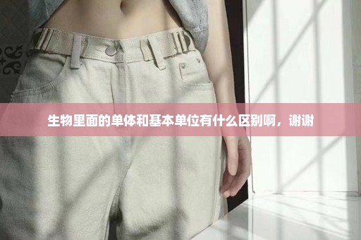 生物里面的单体和基本单位有什么区别啊，谢谢