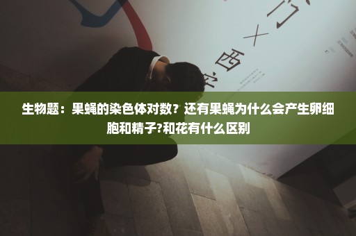 生物题：果蝇的染色体对数？还有果蝇为什么会产生卵细胞和精子?和花有什么区别