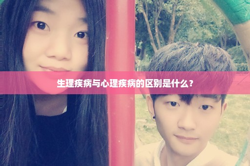 生理疾病与心理疾病的区别是什么？