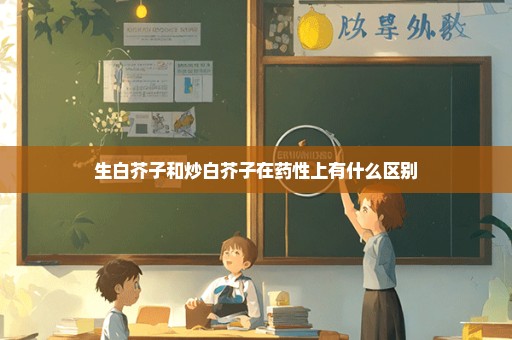 生白芥子和炒白芥子在药性上有什么区别
