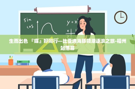 生而出色 『媒』好同行—比亚迪海豚领潮逐浪之旅-福州站落幕