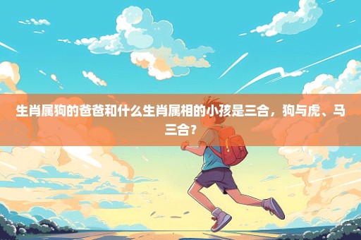 生肖属狗的爸爸和什么生肖属相的小孩是三合，狗与虎、马三合？