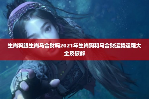 生肖狗跟生肖马合财吗2021年生肖狗和马合财运势运程大全及破解