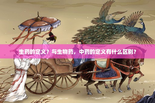生药的定义？与生物药，中药的定义有什么区别？