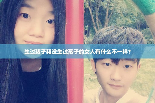 生过孩子和没生过孩子的女人有什么不一样？