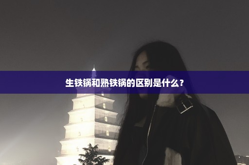 生铁锅和熟铁锅的区别是什么？