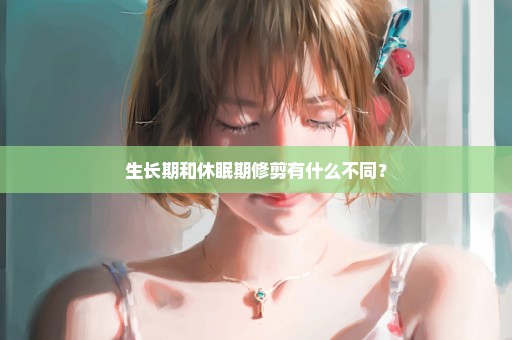 生长期和休眠期修剪有什么不同？