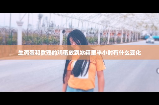 生鸡蛋和煮熟的鸡蛋放到冰箱里半小时有什么变化