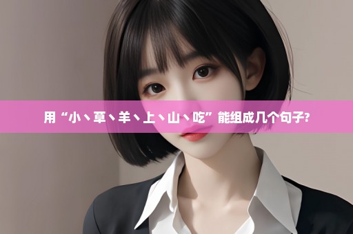 用“小丶草丶羊丶上丶山丶吃”能组成几个句子?