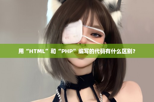 用“HTML”和“PHP”编写的代码有什么区别？