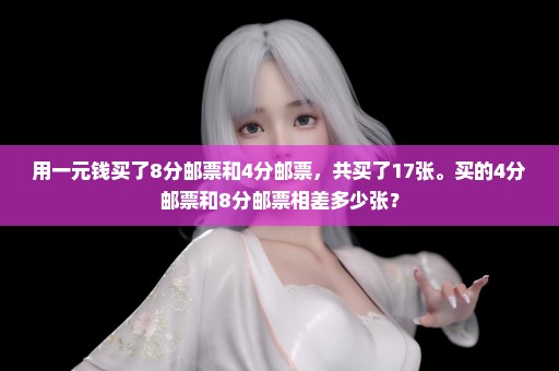 用一元钱买了8分邮票和4分邮票，共买了17张。买的4分邮票和8分邮票相差多少张？