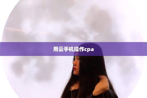 用云手机操作cpa