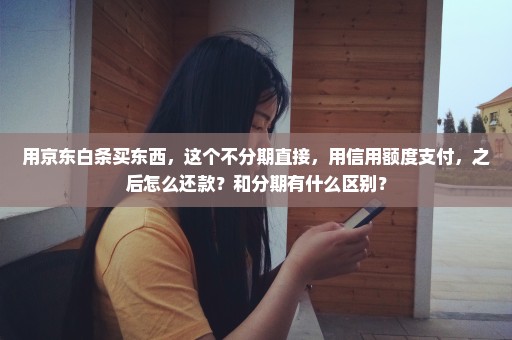 用京东白条买东西，这个不分期直接，用信用额度支付，之后怎么还款？和分期有什么区别？
