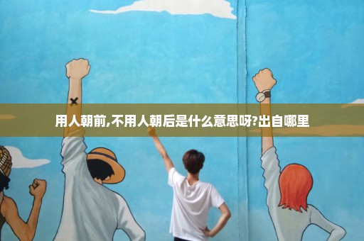 用人朝前,不用人朝后是什么意思呀?出自哪里