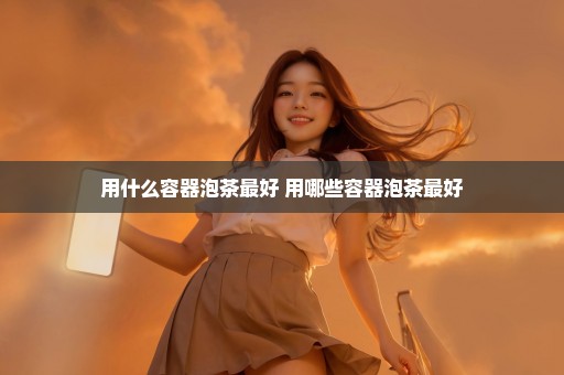 用什么容器泡茶最好 用哪些容器泡茶最好