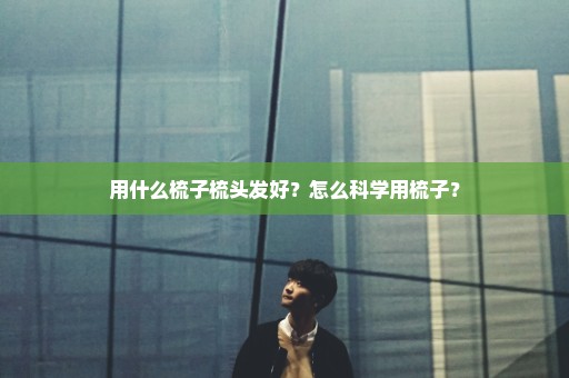 用什么梳子梳头发好？怎么科学用梳子？