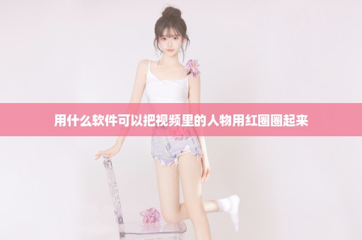 用什么软件可以把视频里的人物用红圈圈起来