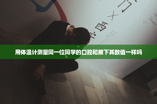 用体温计测量同一位同学的口腔和腋下其数值一样吗