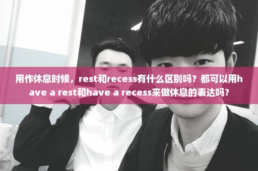用作休息时候，rest和recess有什么区别吗？都可以用have a rest和have a recess来做休息的表达吗？