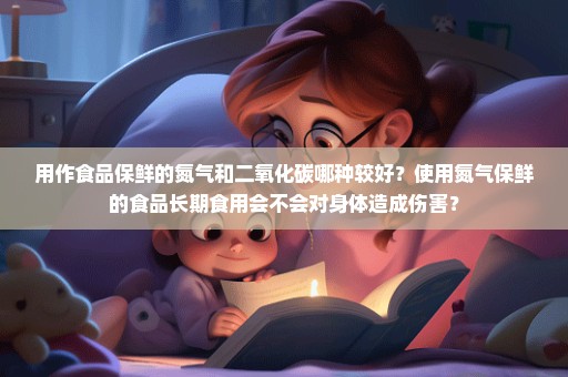 用作食品保鲜的氮气和二氧化碳哪种较好？使用氮气保鲜的食品长期食用会不会对身体造成伤害？