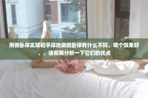 用俯卧撑支架和手撑地做俯卧撑有什么不同，哪个效果好，，请帮我分析一下它们的优点