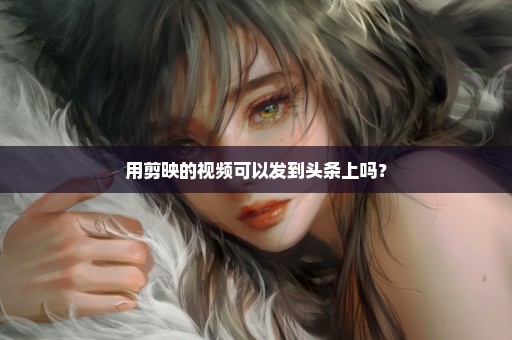用剪映的视频可以发到头条上吗？