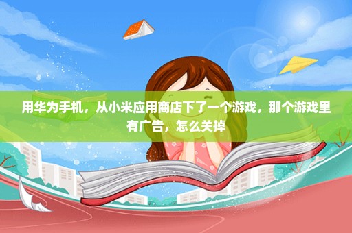 用华为手机，从小米应用商店下了一个游戏，那个游戏里有广告，怎么关掉