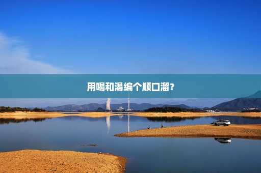 用喝和渴编个顺口溜？