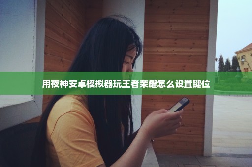 用夜神安卓模拟器玩王者荣耀怎么设置键位