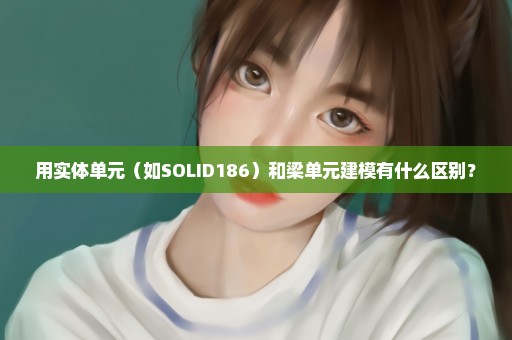 用实体单元（如SOLID186）和梁单元建模有什么区别？