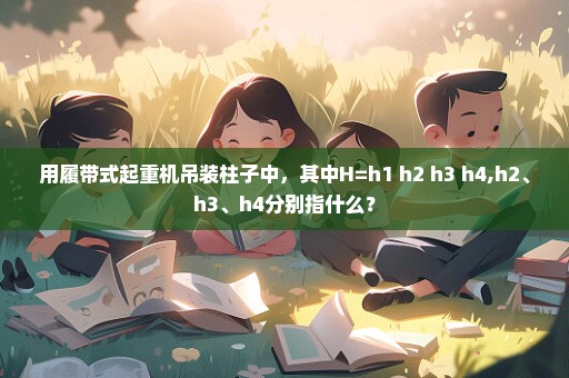 用履带式起重机吊装柱子中，其中H=h1+h2+h3+h4,h2、h3、h4分别指什么？