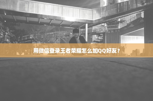 用微信登录王者荣耀怎么加QQ好友？