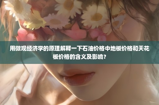 用微观经济学的原理解释一下石油价格中地板价格和天花板价格的含义及影响？
