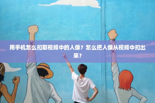 用手机怎么扣取视频中的人像？怎么把人像从视频中扣出来？