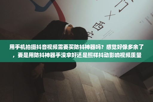 用手机拍摄抖音视频需要买防抖神器吗？感觉好像多余了，要是用防抖神器手没拿好还是照样抖动影响视频质量