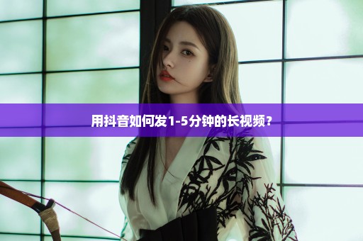 用抖音如何发1-5分钟的长视频？