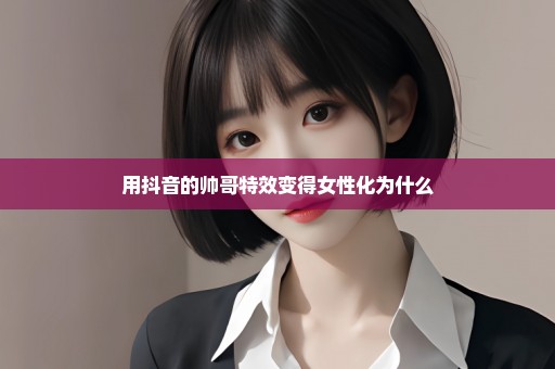 用抖音的帅哥特效变得女性化为什么