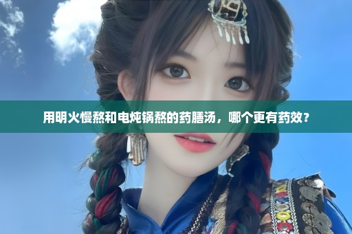 用明火慢熬和电炖锅熬的药膳汤，哪个更有药效？